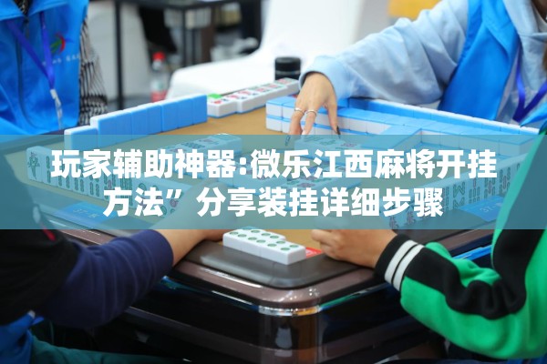 玩家辅助神器:微乐江西麻将开挂方法”分享装挂详细步骤