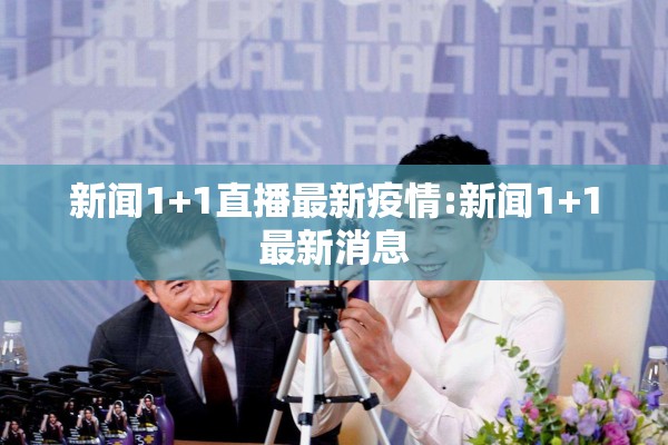 新闻1+1直播最新疫情:新闻1+1最新消息