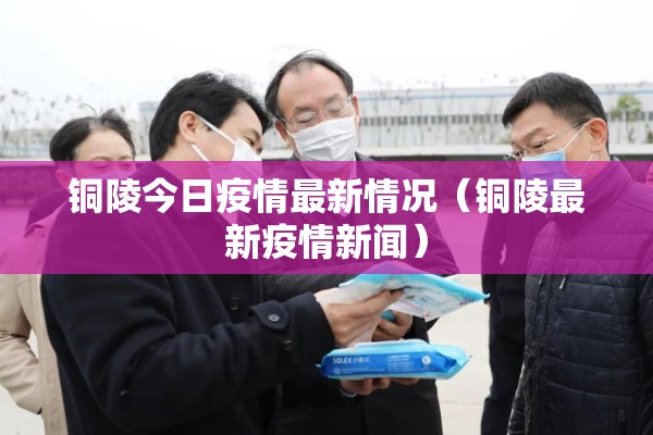 铜陵今日疫情最新情况（铜陵最新疫情新闻）