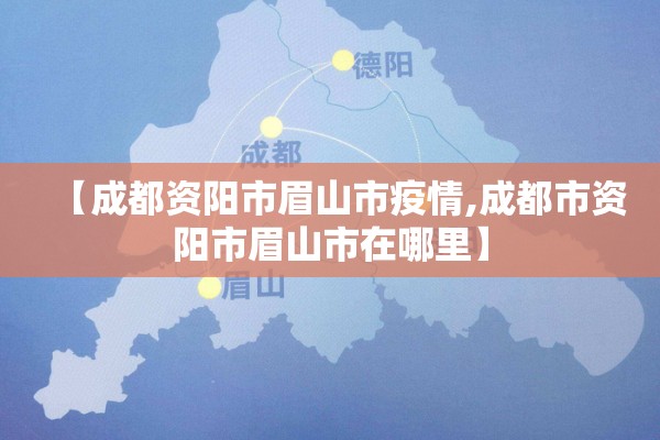 【成都资阳市眉山市疫情,成都市资阳市眉山市在哪里】
