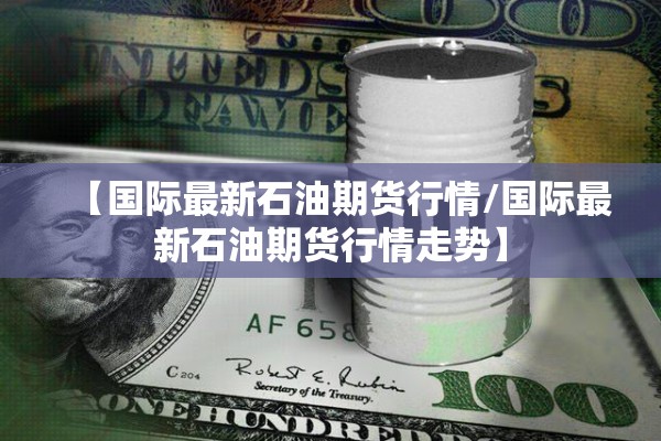 【国际最新石油期货行情/国际最新石油期货行情走势】