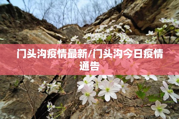 门头沟疫情最新/门头沟今日疫情通告