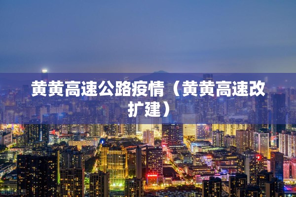 黄黄高速公路疫情（黄黄高速改扩建）