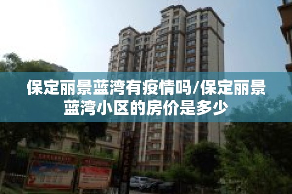 保定丽景蓝湾有疫情吗/保定丽景蓝湾小区的房价是多少