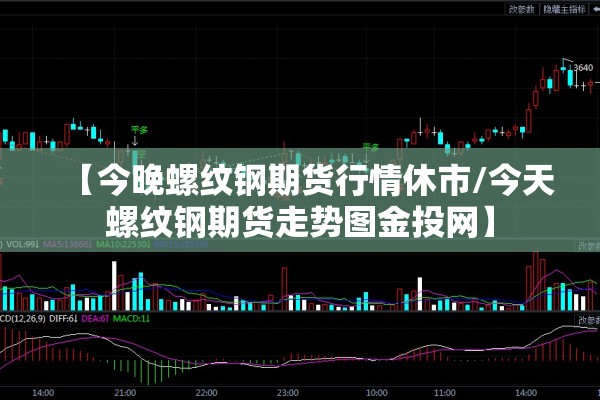 【今晚螺纹钢期货行情休市/今天螺纹钢期货走势图金投网】
