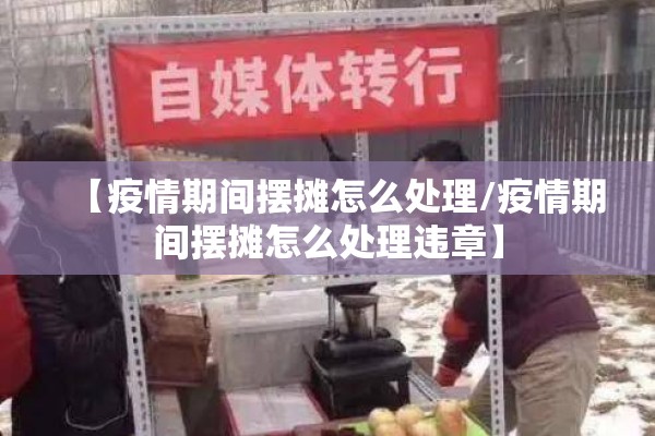 【疫情期间摆摊怎么处理/疫情期间摆摊怎么处理违章】