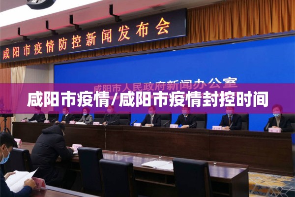 咸阳市疫情/咸阳市疫情封控时间