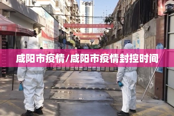 咸阳市疫情/咸阳市疫情封控时间