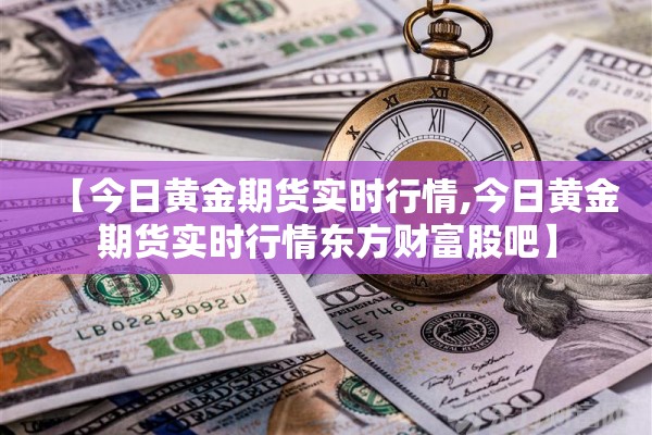 【今日黄金期货实时行情,今日黄金期货实时行情东方财富股吧】