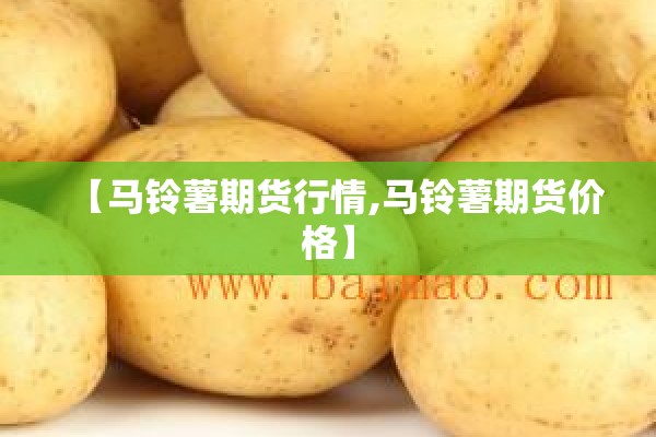 【马铃薯期货行情,马铃薯期货价格】