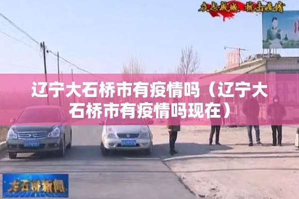 辽宁大石桥市有疫情吗（辽宁大石桥市有疫情吗现在）