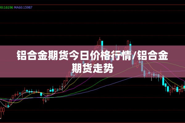 铝合金期货今日价格行情/铝合金期货走势