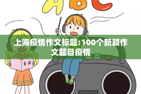 上海疫情作文标题:100个新颖作文题目疫情