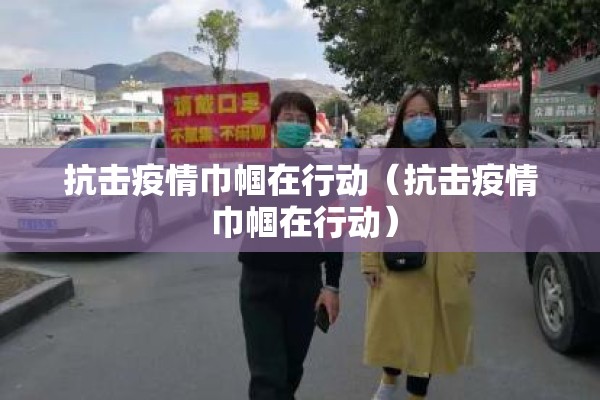 抗击疫情巾帼在行动（抗击疫情 巾帼在行动）