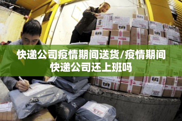 快递公司疫情期间送货/疫情期间快递公司还上班吗