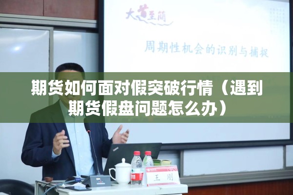 期货如何面对假突破行情（遇到期货假盘问题怎么办）
