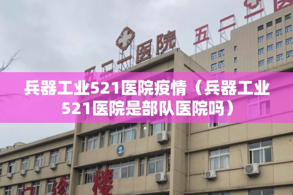 兵器工业521医院疫情（兵器工业521医院是部队医院吗）