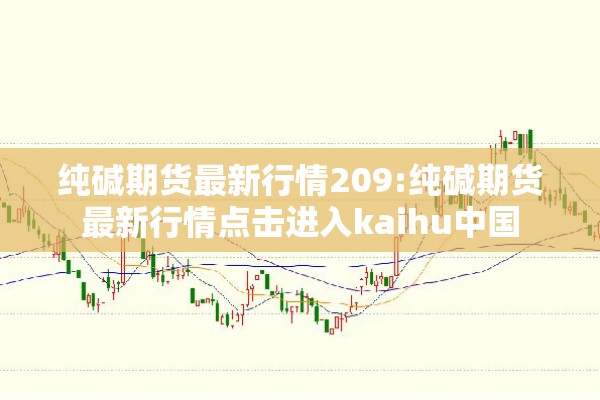 纯碱期货最新行情209:纯碱期货最新行情点击进入kaihu中国
