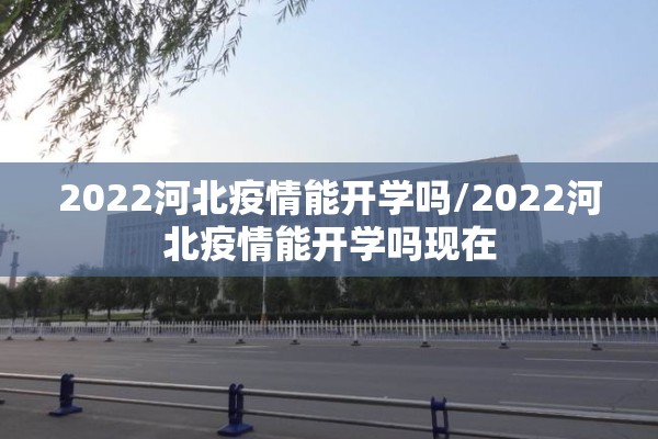2022河北疫情能开学吗/2022河北疫情能开学吗现在
