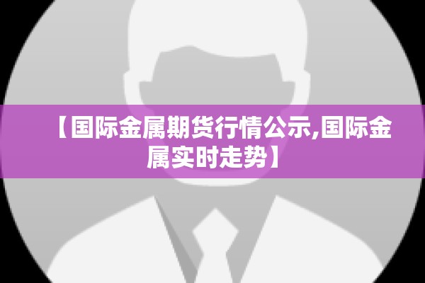【国际金属期货行情公示,国际金属实时走势】