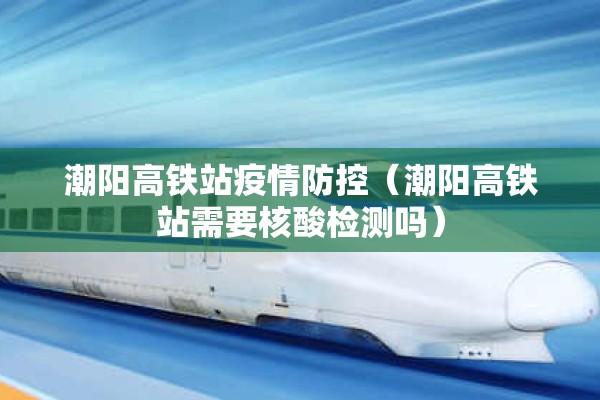潮阳高铁站疫情防控（潮阳高铁站需要核酸检测吗）