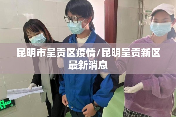 昆明市呈贡区疫情/昆明呈贡新区最新消息