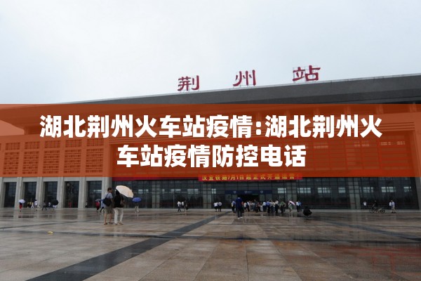 湖北荆州火车站疫情:湖北荆州火车站疫情防控电话