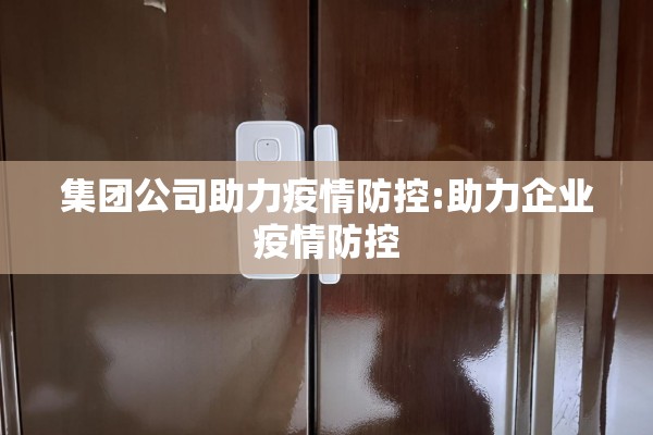集团公司助力疫情防控:助力企业疫情防控