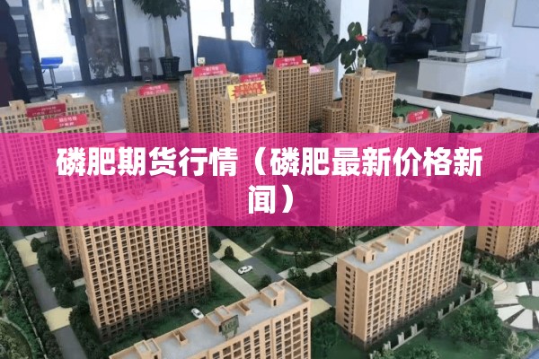 磷肥期货行情（磷肥最新价格新闻）