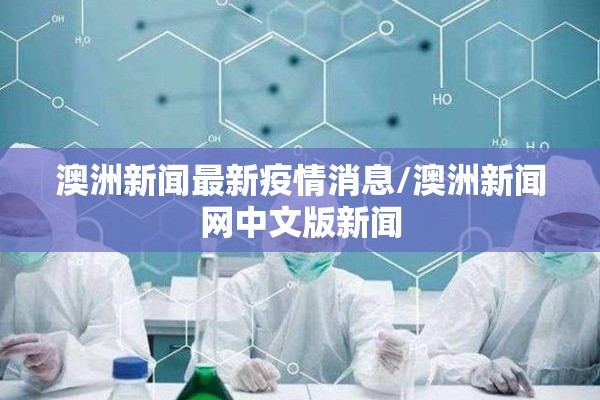 澳洲新闻最新疫情消息/澳洲新闻网中文版新闻