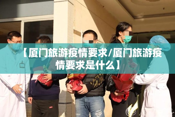 【厦门旅游疫情要求/厦门旅游疫情要求是什么】