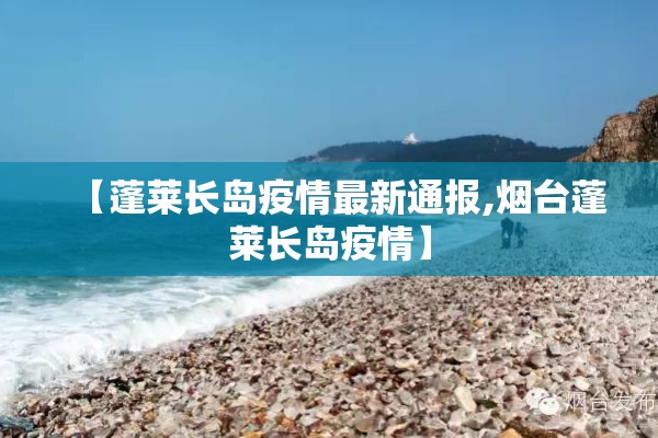 【蓬莱长岛疫情最新通报,烟台蓬莱长岛疫情】 【蓬莱长岛疫情最新通报,烟台蓬莱长岛疫情】
