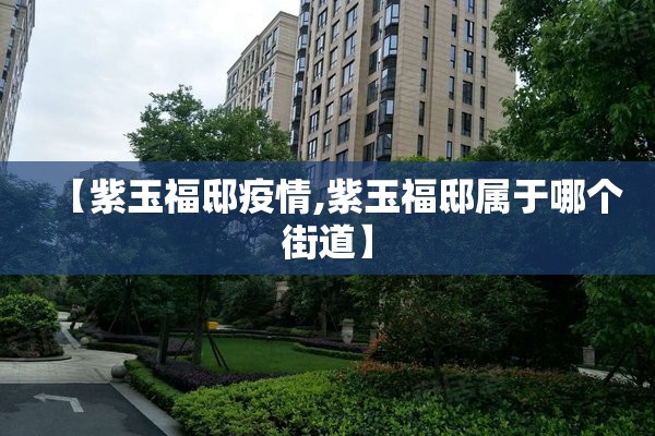 【紫玉福邸疫情,紫玉福邸属于哪个街道】 【紫玉福邸疫情,紫玉福邸属于哪个街道】