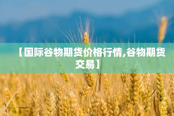 【国际谷物期货价格行情,谷物期货交易】