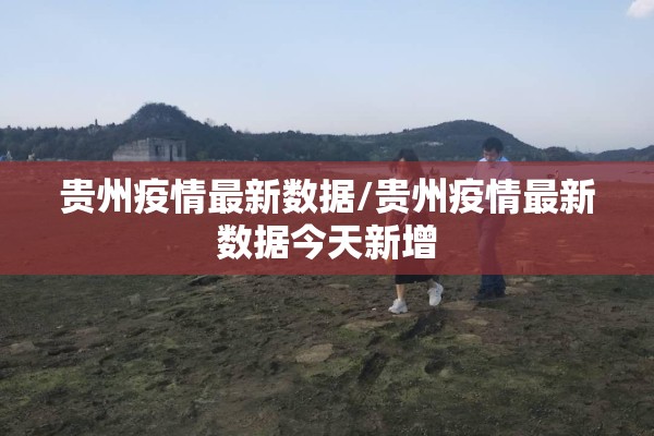 贵州疫情最新数据/贵州疫情最新数据今天新增 贵州疫情最新数据/贵州疫情最新数据今天新增