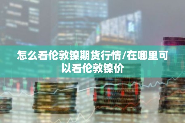 怎么看伦敦镍期货行情/在哪里可以看伦敦镍价