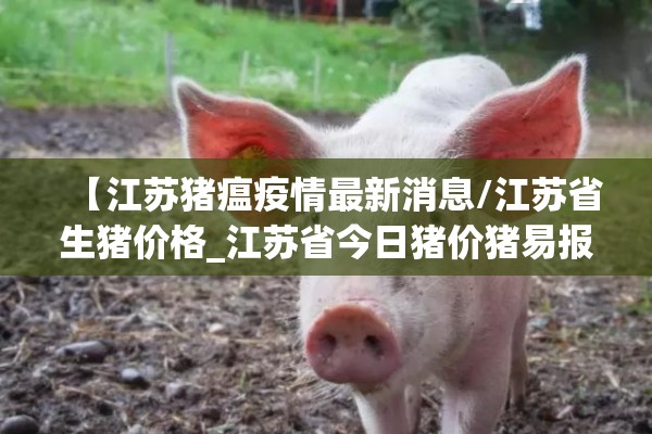 【江苏猪瘟疫情最新消息/江苏省生猪价格_江苏省今日猪价猪易报价】