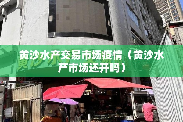 黄沙水产交易市场疫情（黄沙水产市场还开吗）