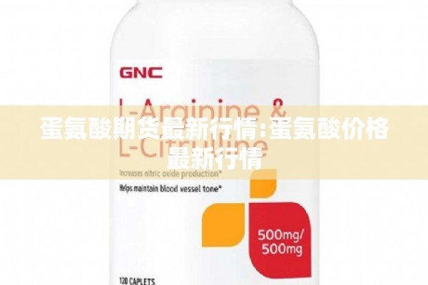 蛋氨酸期货最新行情:蛋氨酸价格最新行情