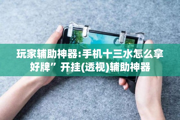 玩家辅助神器:手机十三水怎么拿好牌”开挂(透视)辅助神器