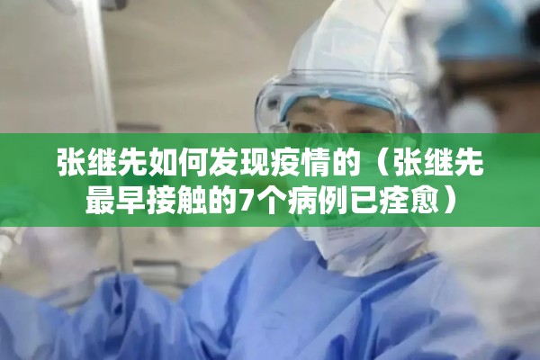 张继先如何发现疫情的（张继先最早接触的7个病例已痊愈）