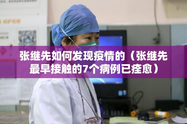 张继先如何发现疫情的（张继先最早接触的7个病例已痊愈）