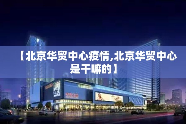【北京华贸中心疫情,北京华贸中心是干嘛的】 【北京华贸中心疫情,北京华贸中心是干嘛的】