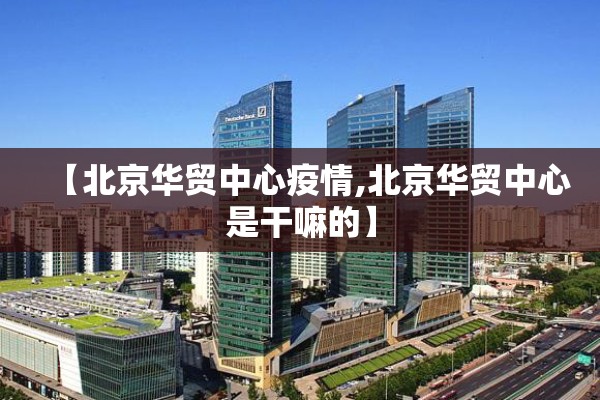 【北京华贸中心疫情,北京华贸中心是干嘛的】 【北京华贸中心疫情,北京华贸中心是干嘛的】