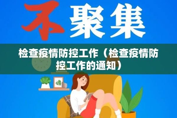 检查疫情防控工作(检查疫情防控工作的通知) 检查疫情防控工作(检查疫情防控工作的通知)