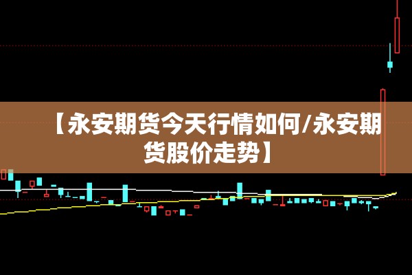 【永安期货今天行情如何/永安期货股价走势】