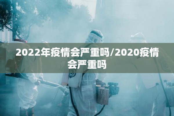 2022年疫情会严重吗/2020疫情会严重吗