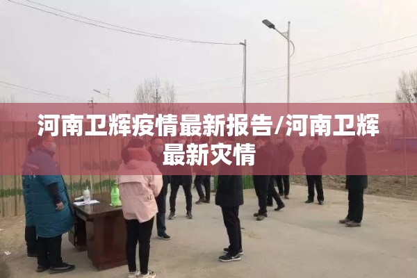 河南卫辉疫情最新报告/河南卫辉最新灾情 河南卫辉疫情最新报告/河南卫辉最新灾情