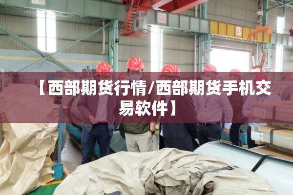 【西部期货行情/西部期货手机交易软件】 【西部期货行情/西部期货手机交易软件】