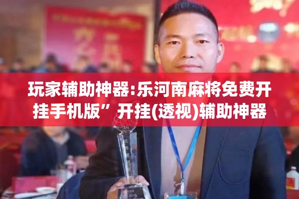 玩家辅助神器:乐河南麻将免费开挂手机版	”开挂(透视)辅助神器